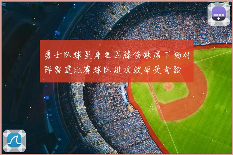 勇士队球星库里因膝伤缺席下场对阵雷霆比赛球队进攻效率受考验