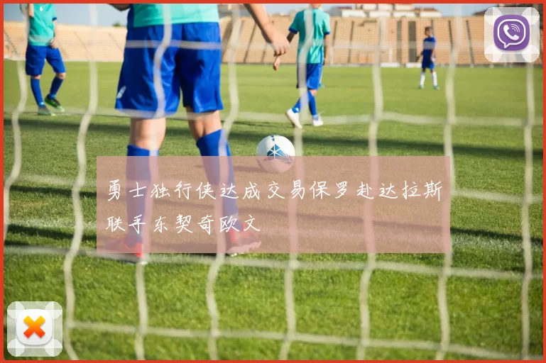 勇士独行侠达成交易保罗赴达拉斯联手东契奇欧文