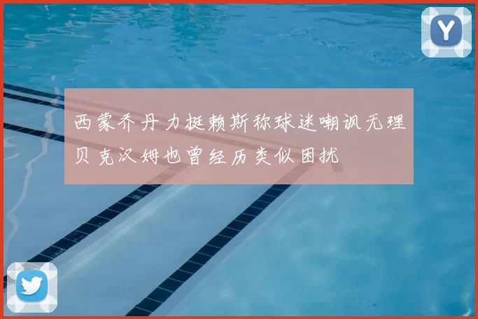 西蒙乔丹力挺赖斯称球迷嘲讽无理贝克汉姆也曾经历类似困扰