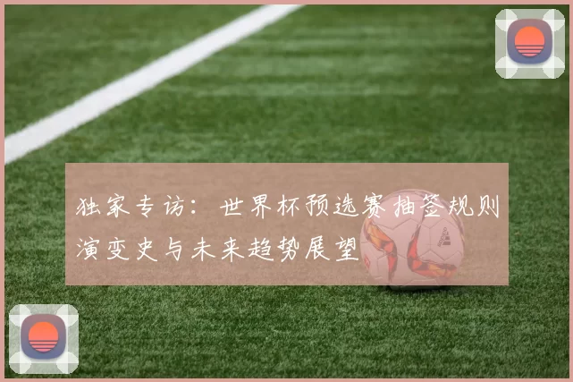 独家专访:世界杯预选赛抽签规则演变史与未来趋势展望