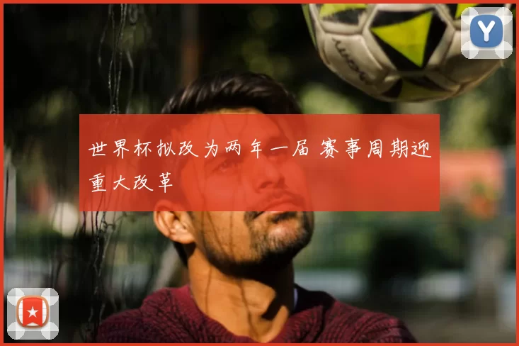 世界杯拟改为两年一届 赛事周期迎重大改革