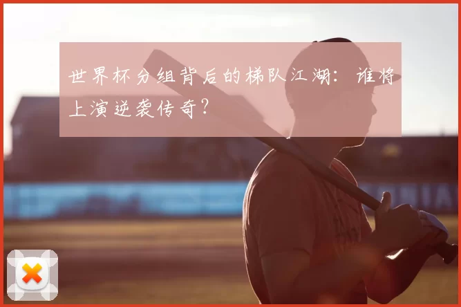 世界杯分组背后的梯队江湖:谁将上演逆袭传奇?