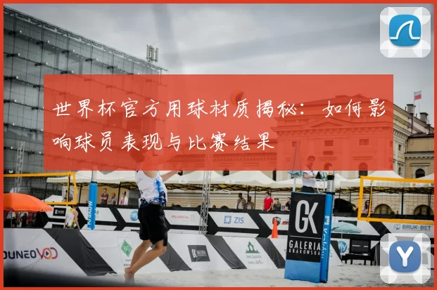 世界杯官方用球材质揭秘：如何影响球员表现与比赛结果