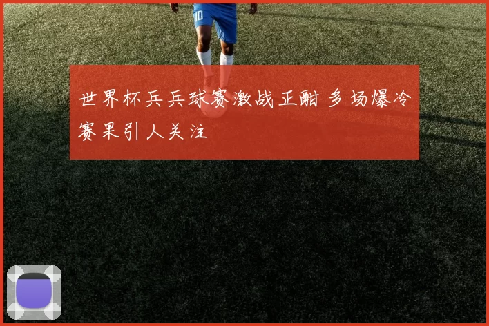 世界杯兵兵球赛激战正酣 多场爆冷赛果引人关注