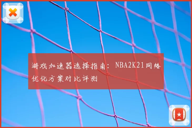 游戏加速器选择指南：NBA2K21网络优化方案对比评测