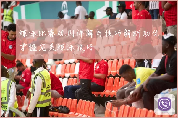 蝶泳比赛规则详解与技巧解析助你掌握完美蝶泳技巧