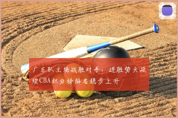 广东队主场战胜对手,连胜势头延续CBA积分榜排名稳步上升