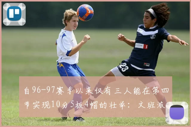 自96-97赛季以来仅有三人能在第四节实现10分5板4帽的壮举:文班浓眉伍德