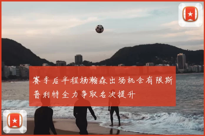 赛季后半程杨瀚森出场机会有限斯普利特全力争取名次提升