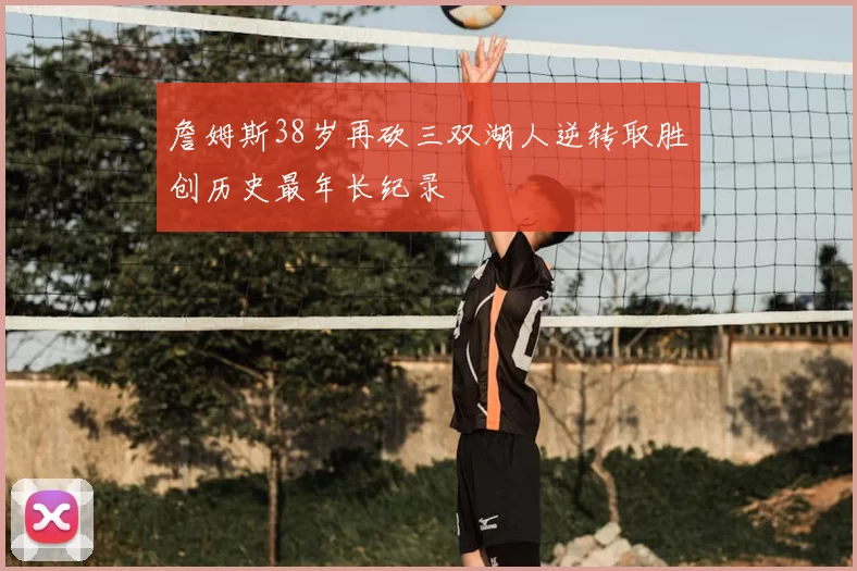 詹姆斯38岁再砍三双湖人逆转取胜创历史最年长纪录