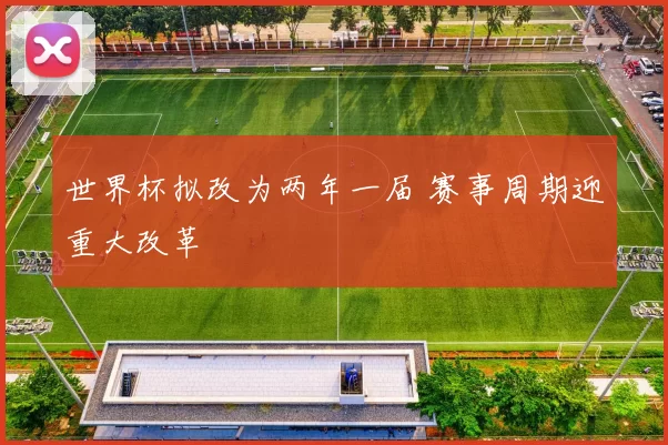 世界杯拟改为两年一届 赛事周期迎重大改革