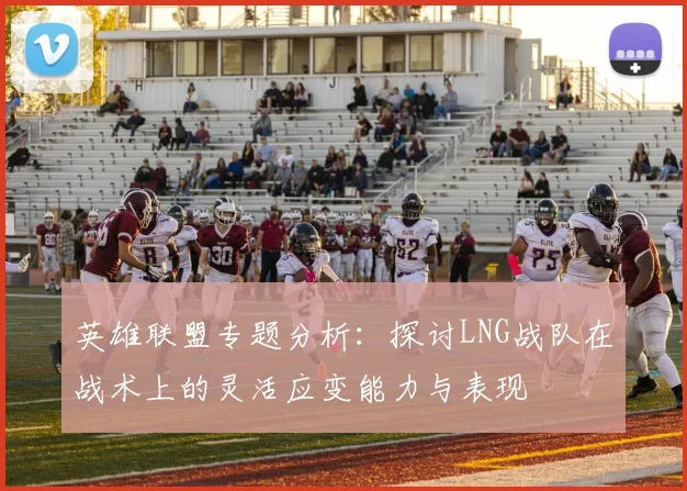 英雄联盟专题分析:探讨LNG战队在战术上的灵活应变能力与表现