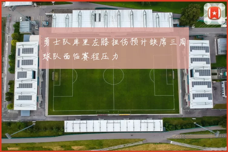 勇士队库里左膝扭伤预计缺席三周球队面临赛程压力