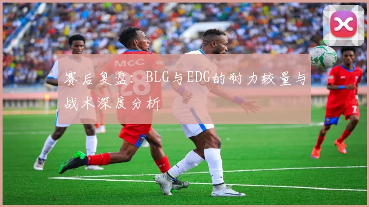 赛后复盘：BLG与EDG的耐力较量与战术深度分析