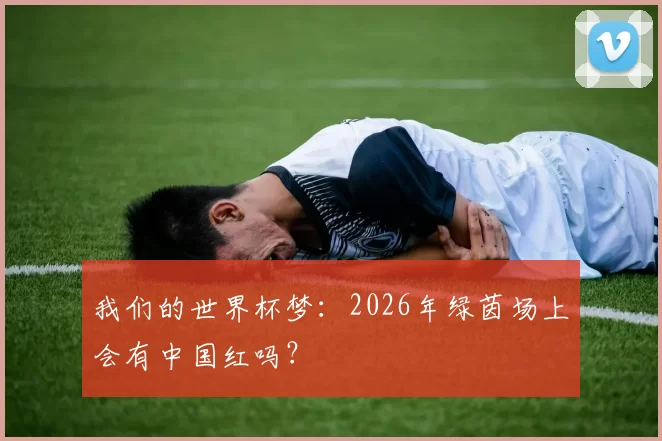 我们的世界杯梦：2026年绿茵场上会有中国红吗？