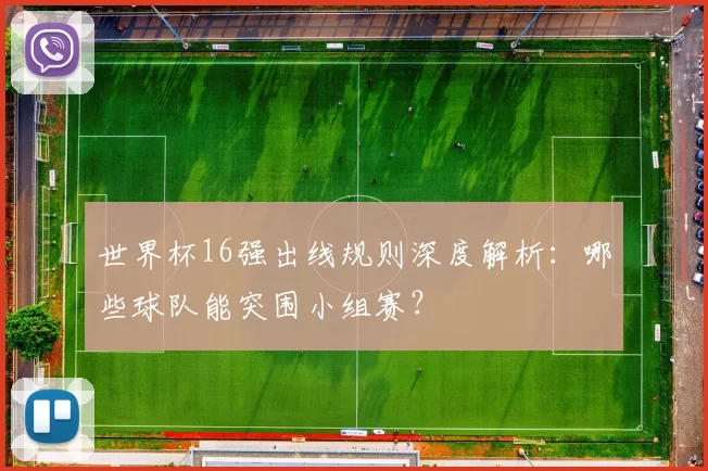 世界杯16强出线规则深度解析:哪些球队能突围小组赛?