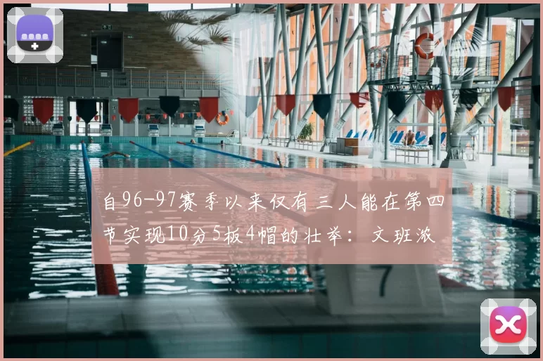 自96-97赛季以来仅有三人能在第四节实现10分5板4帽的壮举:文班浓眉伍德