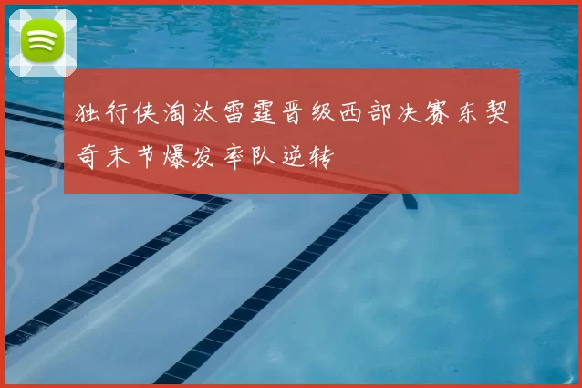 独行侠淘汰雷霆晋级西部决赛东契奇末节爆发率队逆转