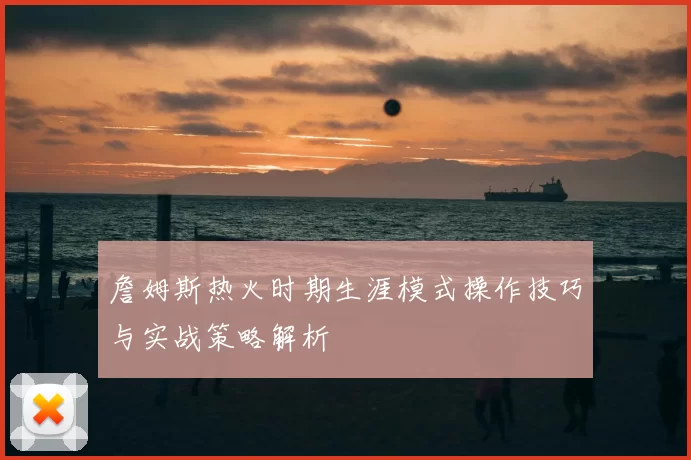 詹姆斯热火时期生涯模式操作技巧与实战策略解析