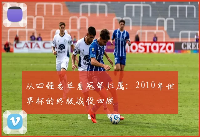 从四强名单看冠军归属:2010年世界杯的终极战役回顾