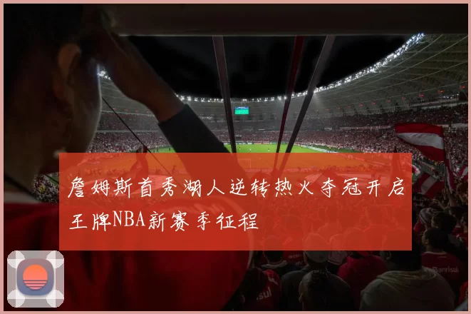 詹姆斯首秀湖人逆转热火夺冠开启王牌NBA新赛季征程