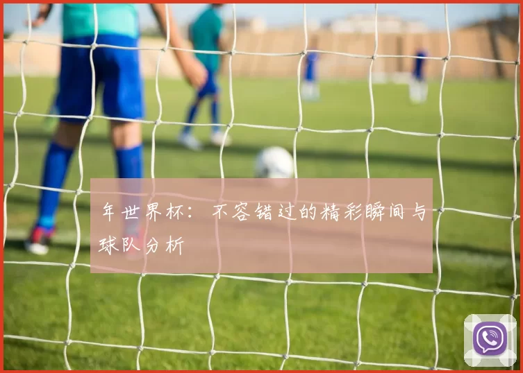 年世界杯:不容错过的精彩瞬间与球队分析