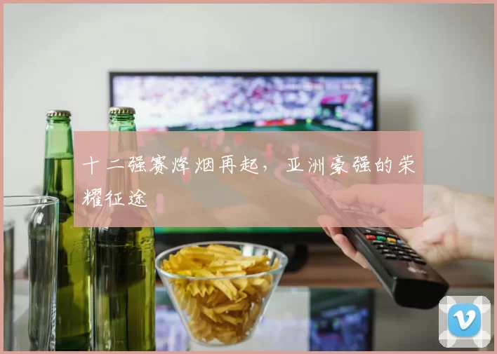 十二强赛烽烟再起，亚洲豪强的荣耀征途