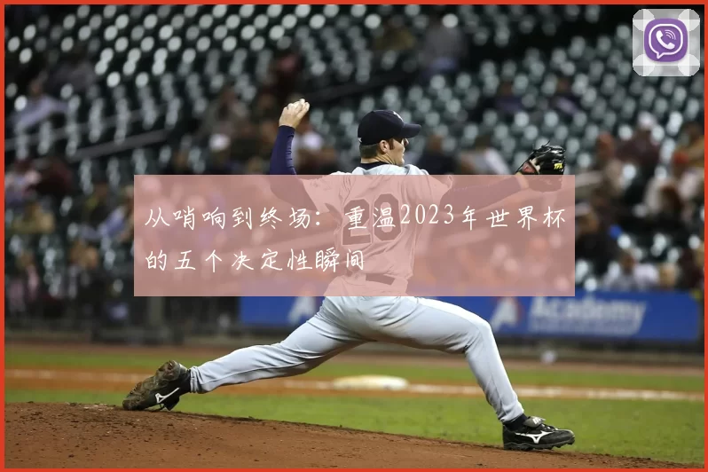 从哨响到终场:重温2023年世界杯的五个决定性瞬间