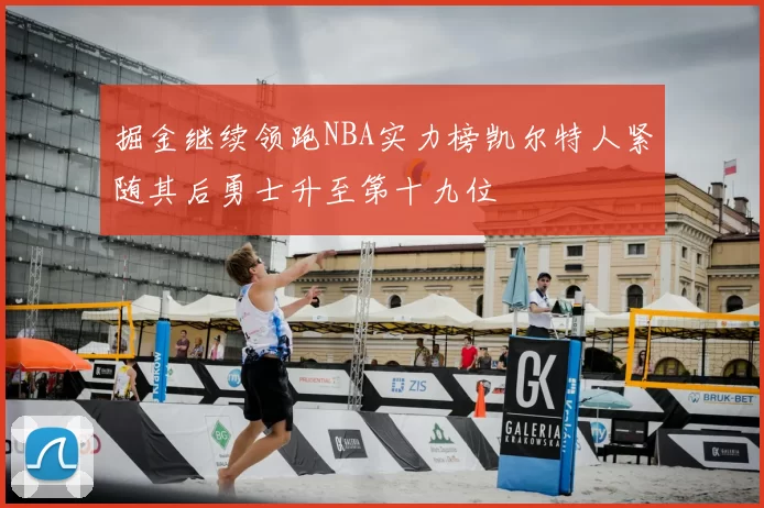 掘金继续领跑NBA实力榜凯尔特人紧随其后勇士升至第十九位