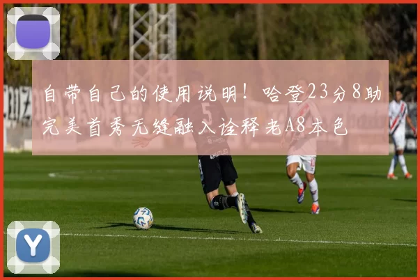 自带自己的使用说明!哈登23分8助完美首秀无缝融入诠释老A8本色