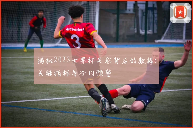 揭秘2023世界杯足彩背后的数据:关键指标与冷门预警