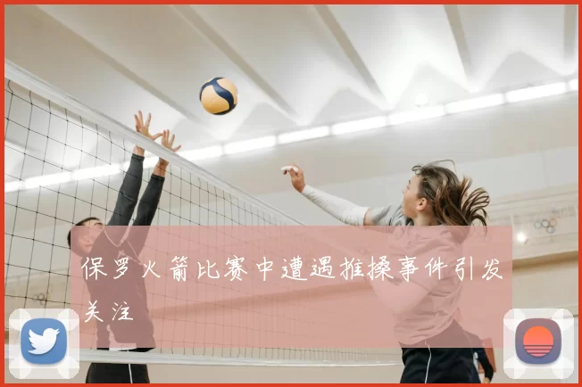 保罗火箭比赛中遭遇推搡事件引发关注