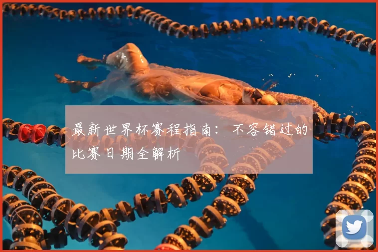 最新世界杯赛程指南：不容错过的比赛日期全解析