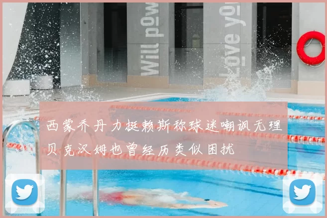 西蒙乔丹力挺赖斯称球迷嘲讽无理贝克汉姆也曾经历类似困扰