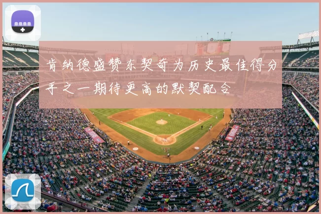 肯纳德盛赞东契奇为历史最佳得分手之一期待更高的默契配合