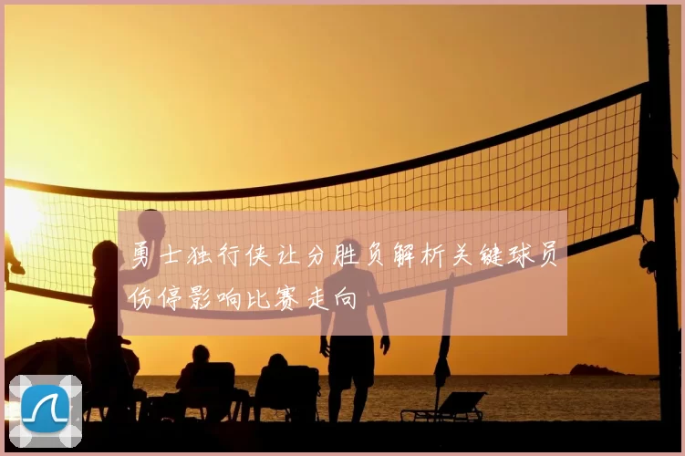 勇士独行侠让分胜负解析关键球员伤停影响比赛走向