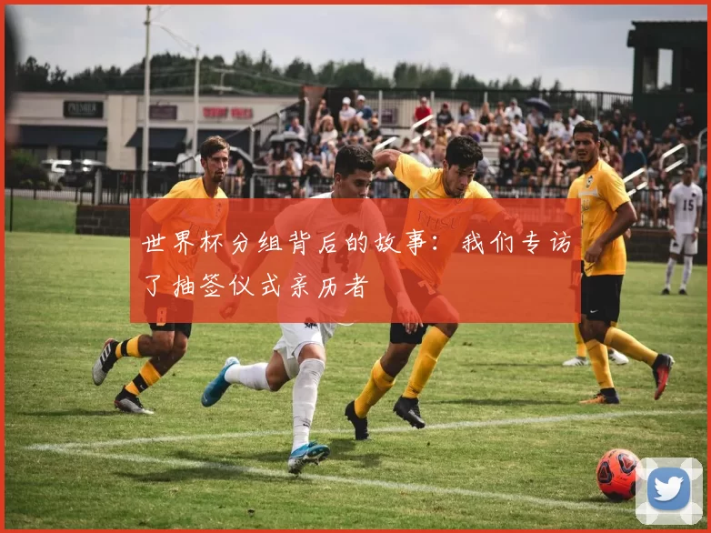 世界杯分组背后的故事:我们专访了抽签仪式亲历者