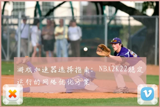 游戏加速器选择指南：NBA2K22稳定运行的网络优化方案