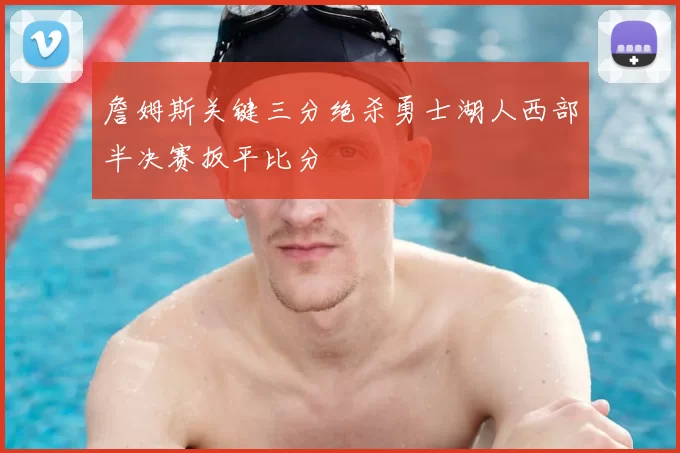 詹姆斯关键三分绝杀勇士湖人西部半决赛扳平比分