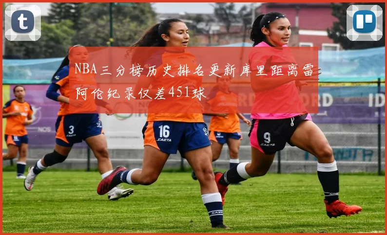 NBA三分榜历史排名更新库里距离雷阿伦纪录仅差451球