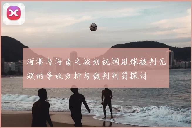 海港与河南之战刘祝润进球被判无效的争议分析与裁判判罚探讨
