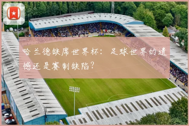 哈兰德缺席世界杯:足球世界的遗憾还是赛制缺陷?