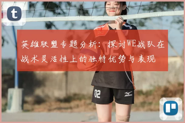英雄联盟专题分析:探讨WE战队在战术灵活性上的独特优势与表现