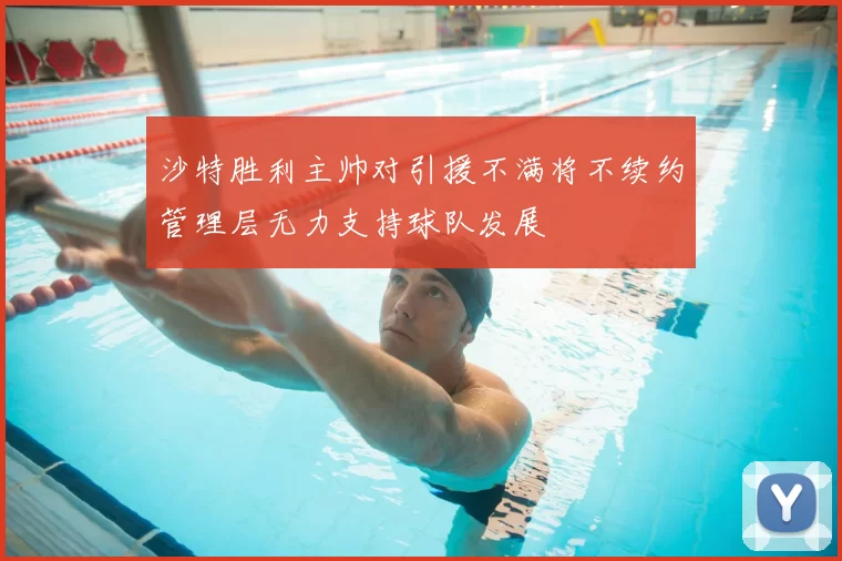 沙特胜利主帅对引援不满将不续约管理层无力支持球队发展