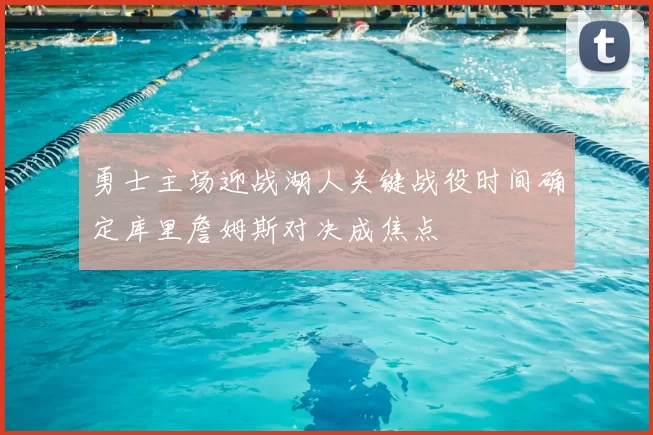 勇士主场迎战湖人关键战役时间确定库里詹姆斯对决成焦点