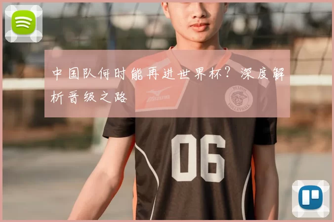 中国队何时能再进世界杯？深度解析晋级之路