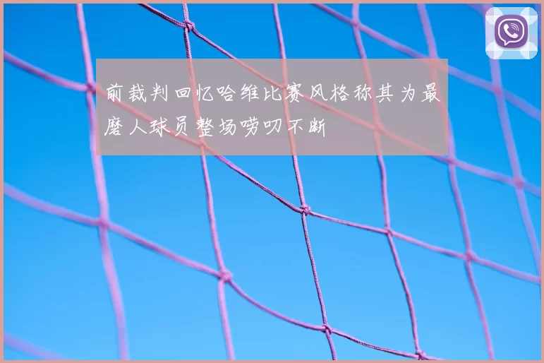 前裁判回忆哈维比赛风格称其为最磨人球员整场唠叨不断