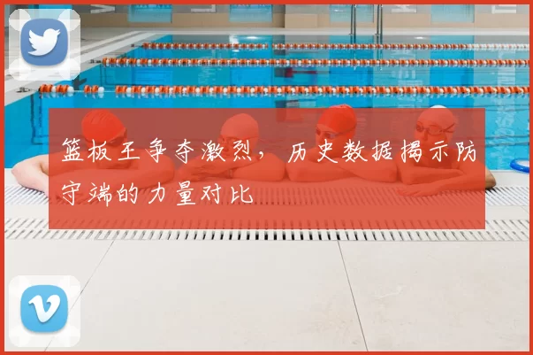 篮板王争夺激烈，历史数据揭示防守端的力量对比