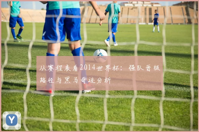 从赛程表看2014世界杯：强队晋级路径与黑马奇迹分析