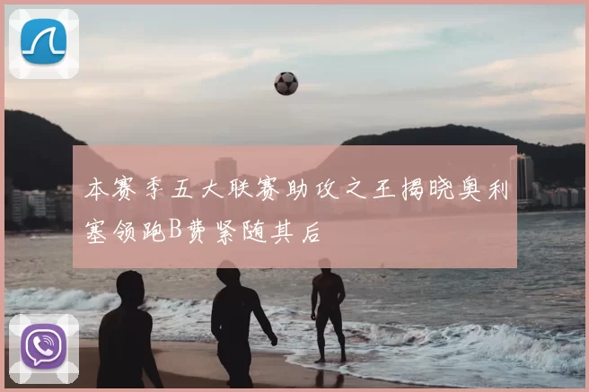 本赛季五大联赛助攻之王揭晓奥利塞领跑B费紧随其后